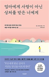 엄마에게 사랑이 아닌 상처를 받은 너에게 - 내 마음 깊은 곳에서 울고 있는 내면 아이를 다독이는 법